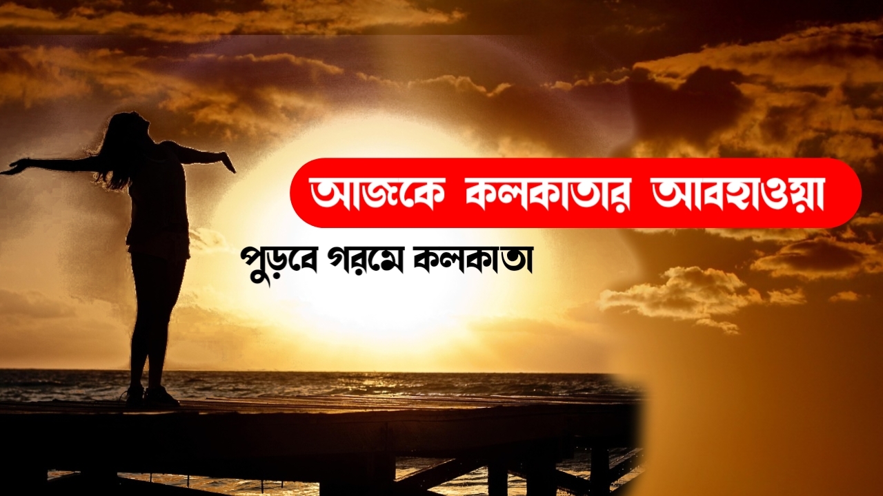 আজকে কলকাতার আবহাওয়া আজকের Ajker Kolkata Weather Today বাড়বে গরম আজকের আবহাওয়ার সর্তকতা কলকাতায়