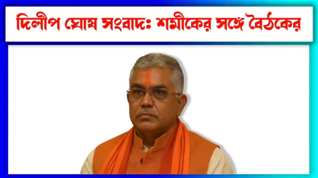 দিলীপ ঘোষ সংবাদ: শমীকের সঙ্গে বৈঠকের